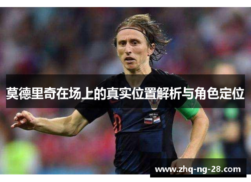 莫德里奇在场上的真实位置解析与角色定位