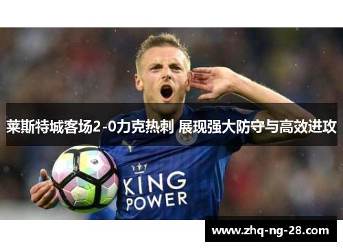 莱斯特城客场2-0力克热刺 展现强大防守与高效进攻