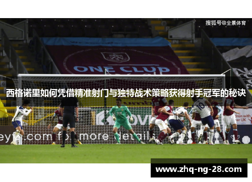 西格诺里如何凭借精准射门与独特战术策略获得射手冠军的秘诀