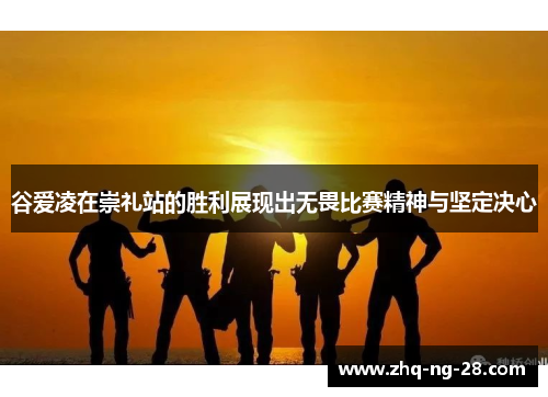 谷爱凌在崇礼站的胜利展现出无畏比赛精神与坚定决心