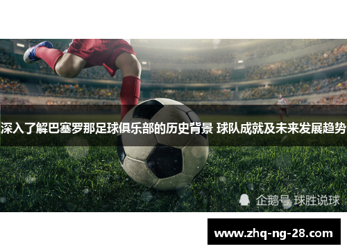 深入了解巴塞罗那足球俱乐部的历史背景 球队成就及未来发展趋势