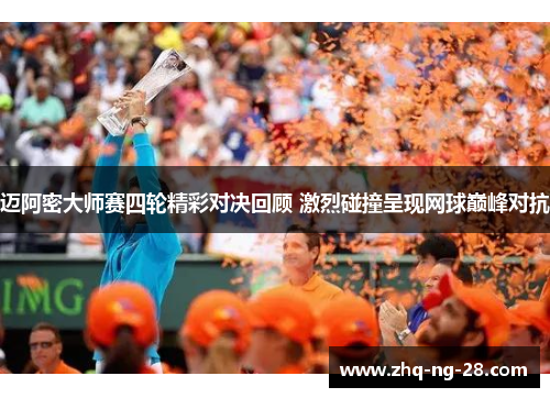 迈阿密大师赛四轮精彩对决回顾 激烈碰撞呈现网球巅峰对抗