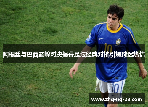 阿根廷与巴西巅峰对决揭幕足坛经典对抗引爆球迷热情