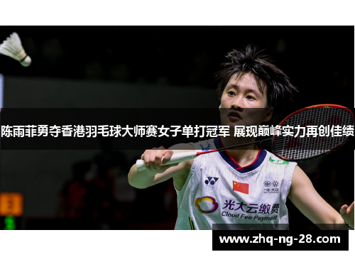 陈雨菲勇夺香港羽毛球大师赛女子单打冠军 展现巅峰实力再创佳绩