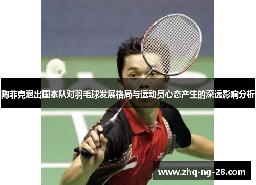 陶菲克退出国家队对羽毛球发展格局与运动员心态产生的深远影响分析