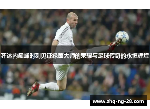 齐达内巅峰时刻见证绿茵大师的荣耀与足球传奇的永恒辉煌