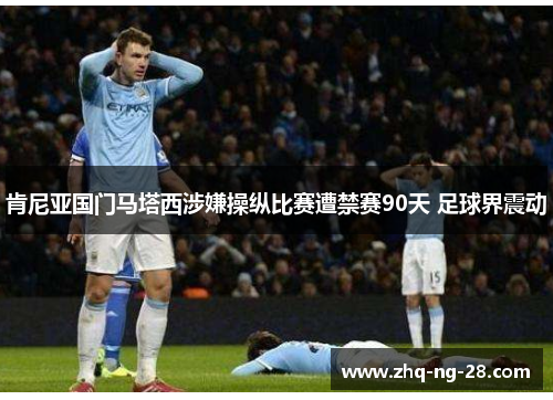 肯尼亚国门马塔西涉嫌操纵比赛遭禁赛90天 足球界震动