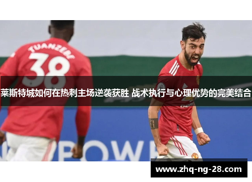 莱斯特城如何在热刺主场逆袭获胜 战术执行与心理优势的完美结合