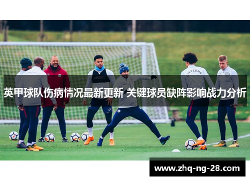 英甲球队伤病情况最新更新 关键球员缺阵影响战力分析