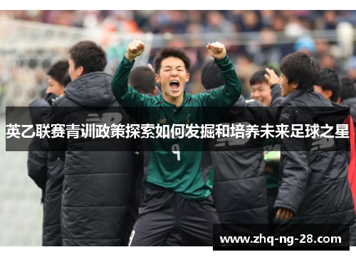 英乙联赛青训政策探索如何发掘和培养未来足球之星
