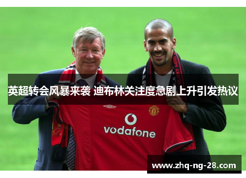 英超转会风暴来袭 迪布林关注度急剧上升引发热议