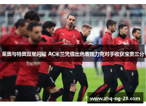 莱奥与特奥双星闪耀 AC米兰凭借出色表现力克对手收获宝贵三分