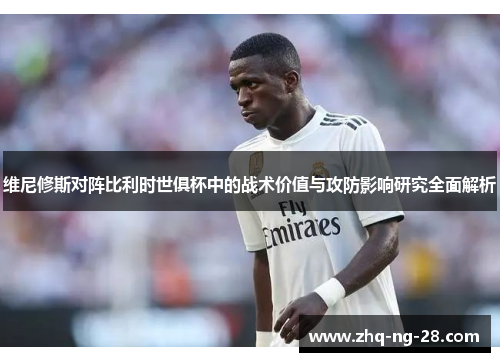维尼修斯对阵比利时世俱杯中的战术价值与攻防影响研究全面解析