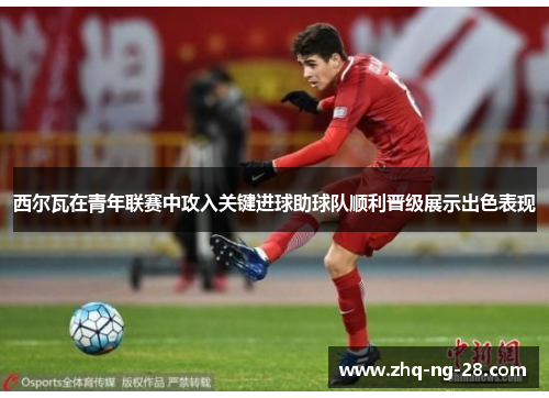 西尔瓦在青年联赛中攻入关键进球助球队顺利晋级展示出色表现