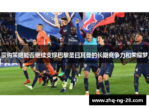 豪购策略能否继续支撑巴黎圣日耳曼的长期竞争力和荣耀梦