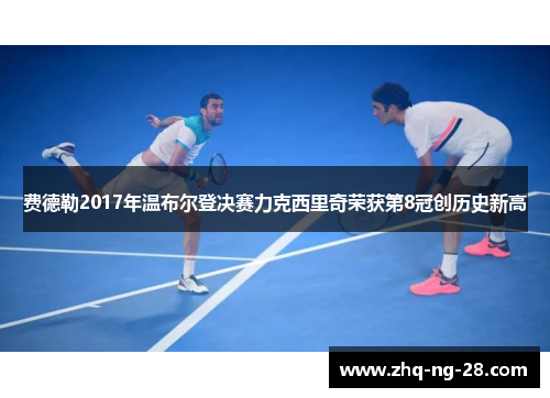 费德勒2017年温布尔登决赛力克西里奇荣获第8冠创历史新高