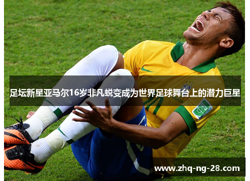 足坛新星亚马尔16岁非凡蜕变成为世界足球舞台上的潜力巨星