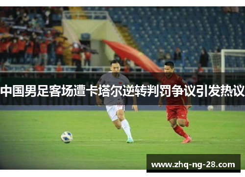 中国男足客场遭卡塔尔逆转判罚争议引发热议