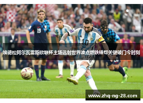 埃德松阿尔瓦雷斯欧联杯主场远射世界波点燃铁锤帮关键破门今时刻