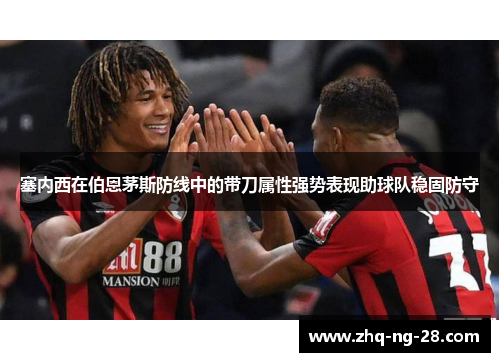 塞内西在伯恩茅斯防线中的带刀属性强势表现助球队稳固防守