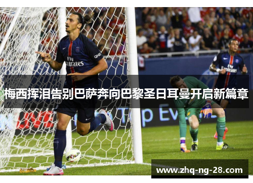 梅西挥泪告别巴萨奔向巴黎圣日耳曼开启新篇章