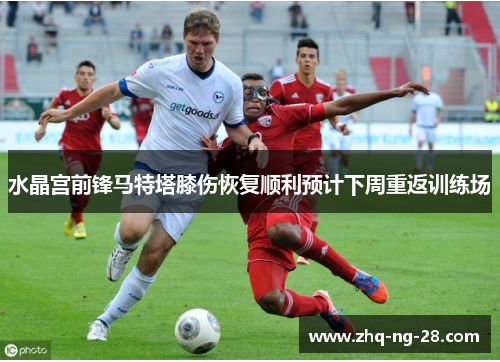 水晶宫前锋马特塔膝伤恢复顺利预计下周重返训练场