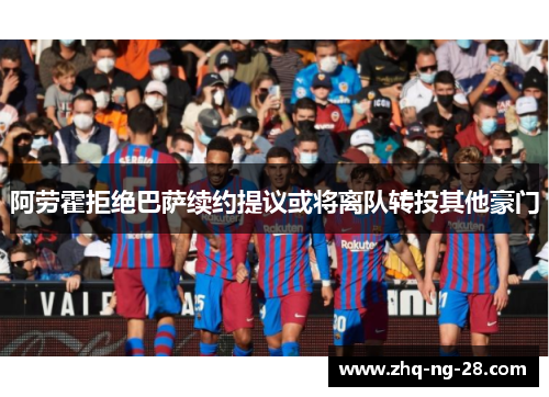 阿劳霍拒绝巴萨续约提议或将离队转投其他豪门